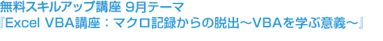 無料スキルアップ講座 9月テーマ『Excel VBA講座:マクロ記録からの脱出~VBAを学ぶ意義~』